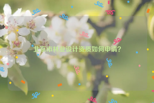 北京市林業(yè)設(shè)計(jì)資質(zhì)如何申請？