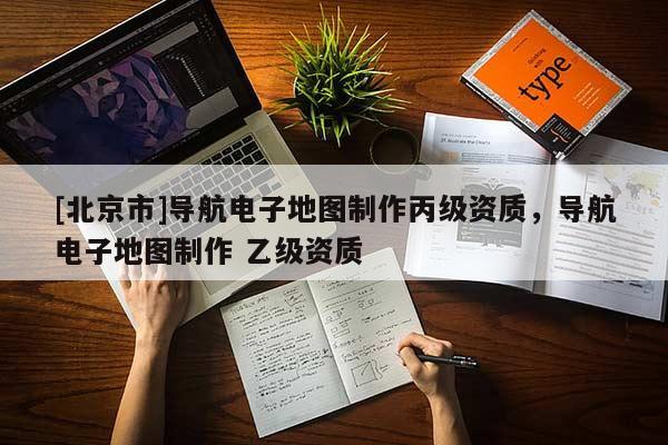 [北京市]導(dǎo)航電子地圖制作丙級資質(zhì)，導(dǎo)航電子地圖制作 乙級資質(zhì)