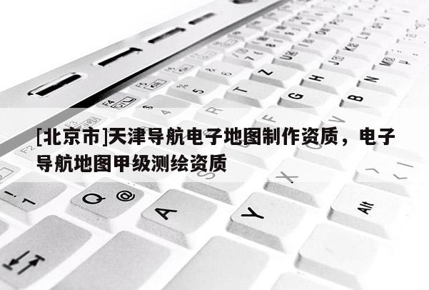 [北京市]天津?qū)Ш诫娮拥貓D制作資質(zhì)，電子導(dǎo)航地圖甲級測繪資質(zhì)