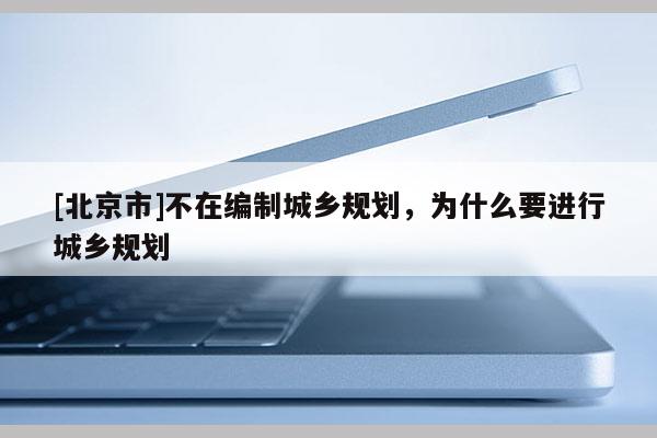 [北京市]不在編制城鄉(xiāng)規(guī)劃，為什么要進行城鄉(xiāng)規(guī)劃