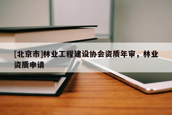 [北京市]林業(yè)工程建設(shè)協(xié)會(huì)資質(zhì)年審，林業(yè)資質(zhì)申請(qǐng)