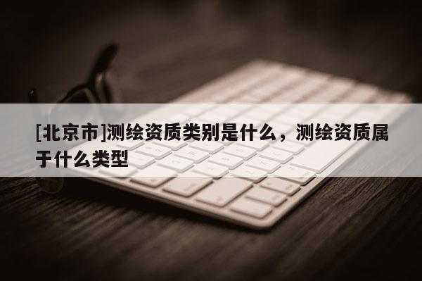 [北京市]測繪資質類別是什么，測繪資質屬于什么類型