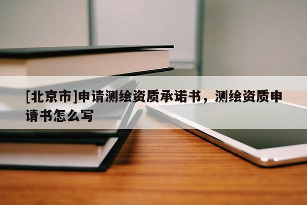 [北京市]申請測繪資質承諾書，測繪資質申請書怎么寫