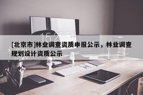 [北京市]林業(yè)調(diào)查資質(zhì)申報(bào)公示，林業(yè)調(diào)查規(guī)劃設(shè)計(jì)資質(zhì)公示