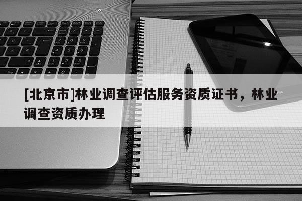 [北京市]林業(yè)調(diào)查評(píng)估服務(wù)資質(zhì)證書(shū)，林業(yè)調(diào)查資質(zhì)辦理