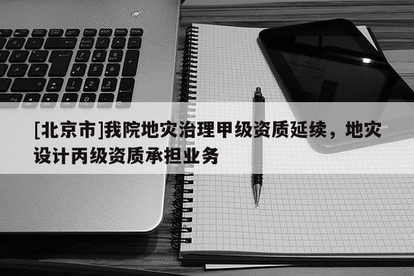 [北京市]我院地災(zāi)治理甲級(jí)資質(zhì)延續(xù)，地災(zāi)設(shè)計(jì)丙級(jí)資質(zhì)承擔(dān)業(yè)務(wù)