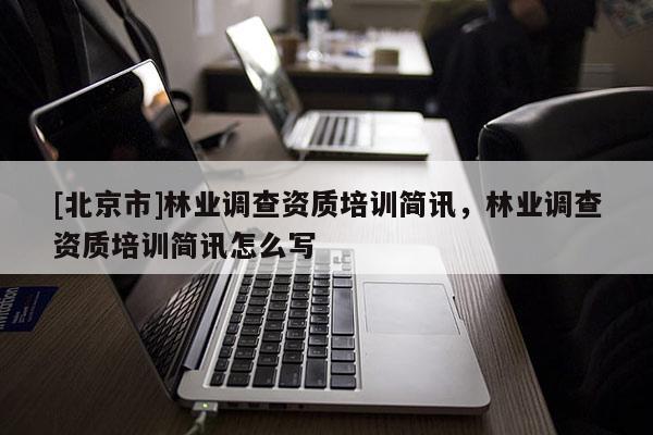 [北京市]林業(yè)調查資質培訓簡訊，林業(yè)調查資質培訓簡訊怎么寫