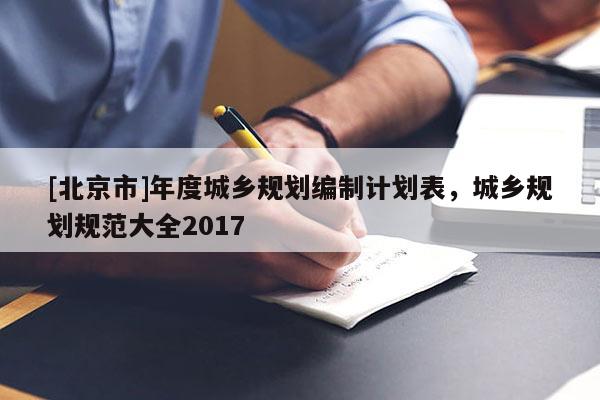 [北京市]年度城鄉(xiāng)規(guī)劃編制計劃表，城鄉(xiāng)規(guī)劃規(guī)范大全2017