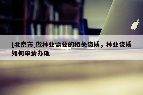 [北京市]做林業(yè)需要的相關資質，林業(yè)資質如何申請辦理