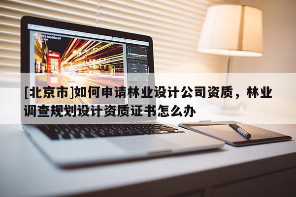 [北京市]如何申請林業(yè)設計公司資質，林業(yè)調查規(guī)劃設計資質證書怎么辦