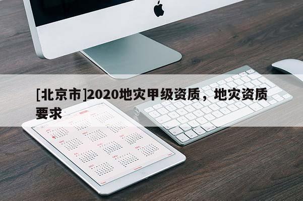 [北京市]2020地災(zāi)甲級資質(zhì)，地災(zāi)資質(zhì)要求