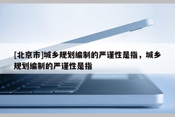 [北京市]城鄉(xiāng)規(guī)劃編制的嚴謹性是指，城鄉(xiāng)規(guī)劃編制的嚴謹性是指