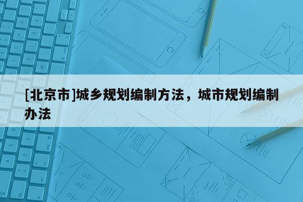 [北京市]城鄉(xiāng)規(guī)劃編制方法，城市規(guī)劃編制辦法