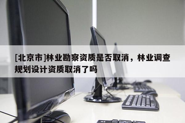 [北京市]林業(yè)勘察資質是否取消，林業(yè)調查規(guī)劃設計資質取消了嗎