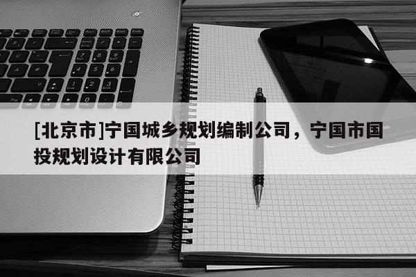 [北京市]寧國城鄉(xiāng)規(guī)劃編制公司，寧國市國投規(guī)劃設計有限公司