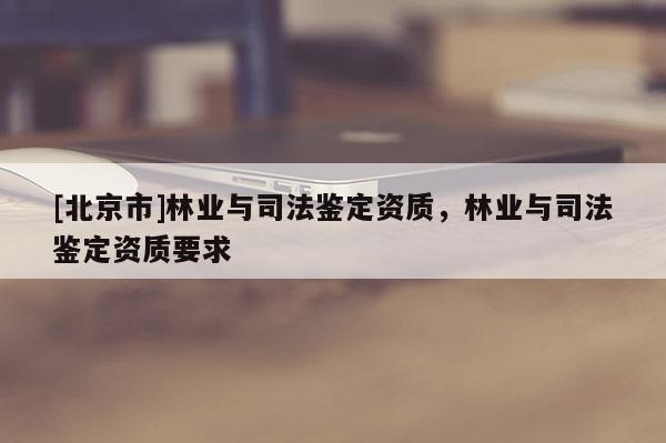 [北京市]林業(yè)與司法鑒定資質(zhì)，林業(yè)與司法鑒定資質(zhì)要求