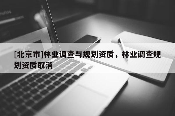 [北京市]林業(yè)調(diào)查與規(guī)劃資質(zhì)，林業(yè)調(diào)查規(guī)劃資質(zhì)取消