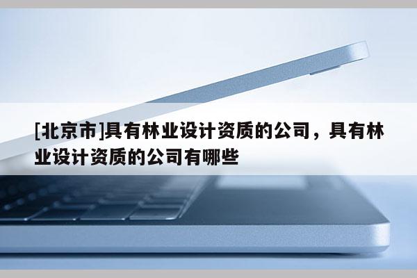 [北京市]具有林業(yè)設(shè)計資質(zhì)的公司，具有林業(yè)設(shè)計資質(zhì)的公司有哪些