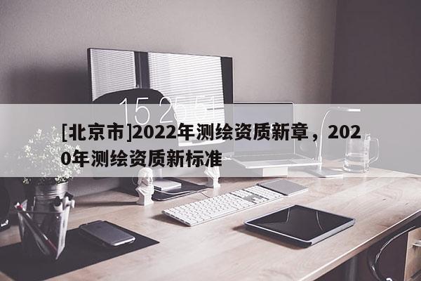 [北京市]2022年測繪資質新章，2020年測繪資質新標準