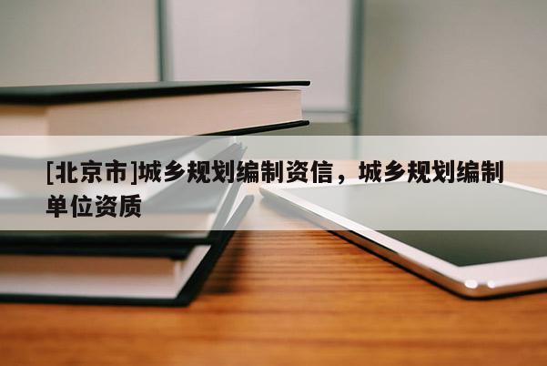 [北京市]城鄉(xiāng)規(guī)劃編制資信，城鄉(xiāng)規(guī)劃編制單位資質(zhì)