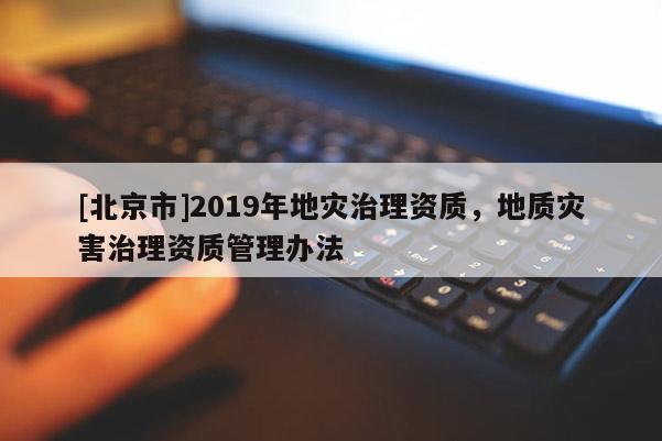 [北京市]2019年地災(zāi)治理資質(zhì)，地質(zhì)災(zāi)害治理資質(zhì)管理辦法