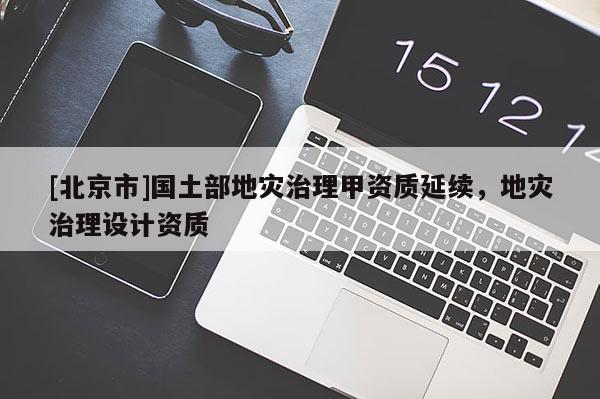 [北京市]國土部地災治理甲資質(zhì)延續(xù)，地災治理設(shè)計資質(zhì)