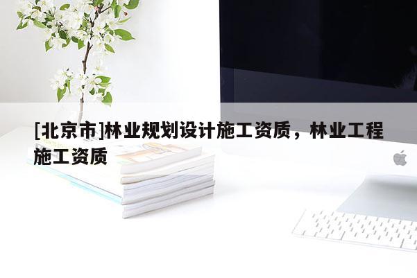 [北京市]林業(yè)規(guī)劃設(shè)計(jì)施工資質(zhì)，林業(yè)工程施工資質(zhì)