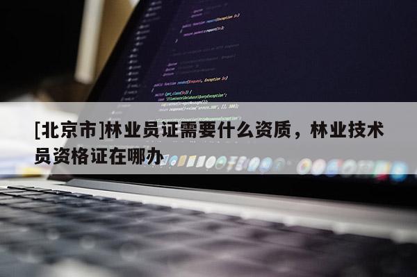 [北京市]林業(yè)員證需要什么資質(zhì)，林業(yè)技術(shù)員資格證在哪辦