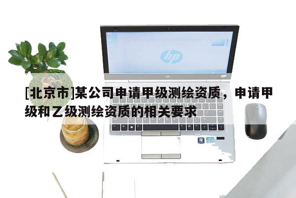 [北京市]某公司申請甲級測繪資質(zhì)，申請甲級和乙級測繪資質(zhì)的相關(guān)要求