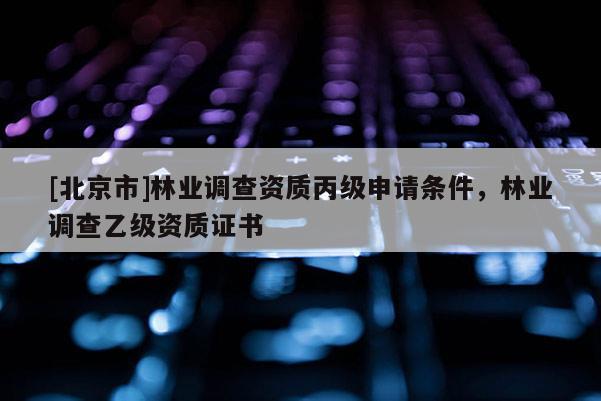 [北京市]林業(yè)調(diào)查資質(zhì)丙級申請條件，林業(yè)調(diào)查乙級資質(zhì)證書