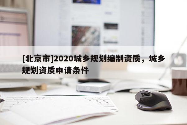 [北京市]2020城鄉(xiāng)規(guī)劃編制資質，城鄉(xiāng)規(guī)劃資質申請條件