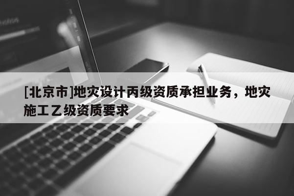 [北京市]地災(zāi)設(shè)計(jì)丙級資質(zhì)承擔(dān)業(yè)務(wù)，地災(zāi)施工乙級資質(zhì)要求