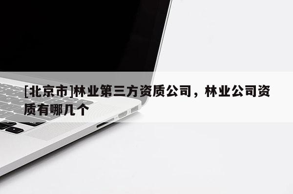 [北京市]林業(yè)第三方資質(zhì)公司，林業(yè)公司資質(zhì)有哪幾個(gè)