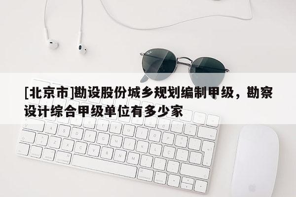 [北京市]勘設(shè)股份城鄉(xiāng)規(guī)劃編制甲級，勘察設(shè)計綜合甲級單位有多少家