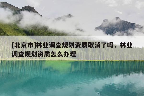 [北京市]林業(yè)調(diào)查規(guī)劃資質(zhì)取消了嗎，林業(yè)調(diào)查規(guī)劃資質(zhì)怎么辦理