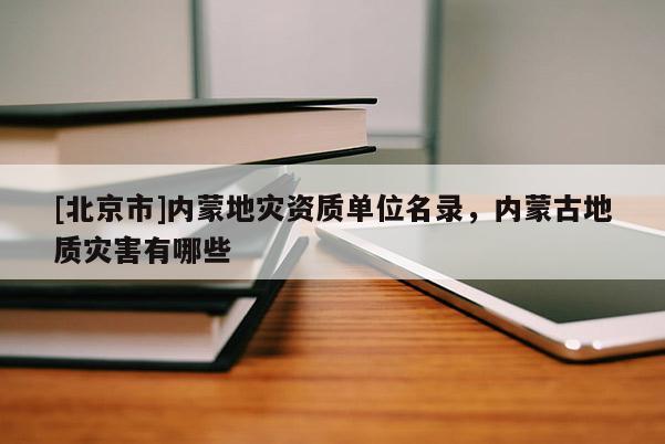 [北京市]內(nèi)蒙地災(zāi)資質(zhì)單位名錄，內(nèi)蒙古地質(zhì)災(zāi)害有哪些