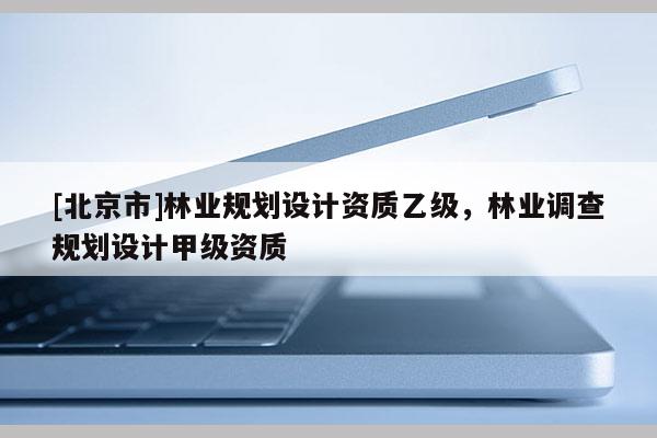 [北京市]林業(yè)規(guī)劃設(shè)計資質(zhì)乙級，林業(yè)調(diào)查規(guī)劃設(shè)計甲級資質(zhì)