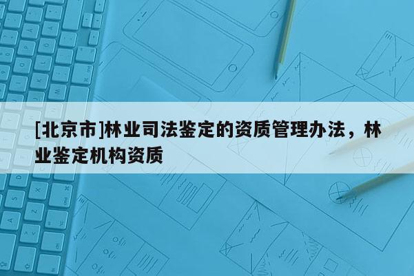 [北京市]林業(yè)司法鑒定的資質(zhì)管理辦法，林業(yè)鑒定機構(gòu)資質(zhì)