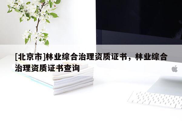 [北京市]林業(yè)綜合治理資質(zhì)證書，林業(yè)綜合治理資質(zhì)證書查詢