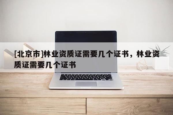 [北京市]林業(yè)資質(zhì)證需要幾個(gè)證書，林業(yè)資質(zhì)證需要幾個(gè)證書