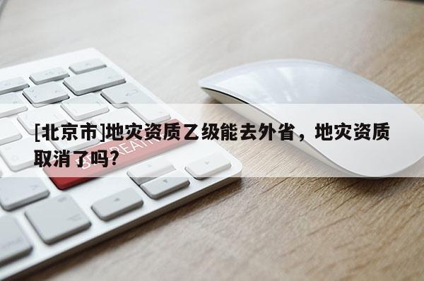 [北京市]地災資質乙級能去外省，地災資質取消了嗎?