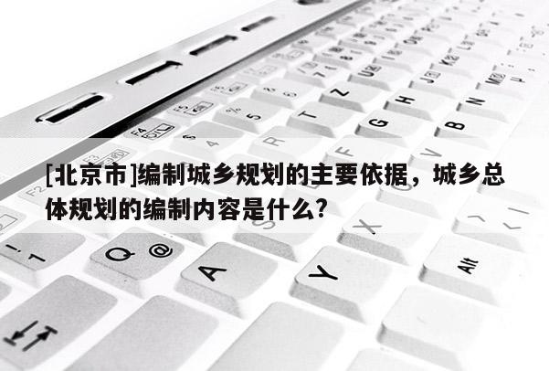 [北京市]編制城鄉(xiāng)規(guī)劃的主要依據(jù)，城鄉(xiāng)總體規(guī)劃的編制內(nèi)容是什么?