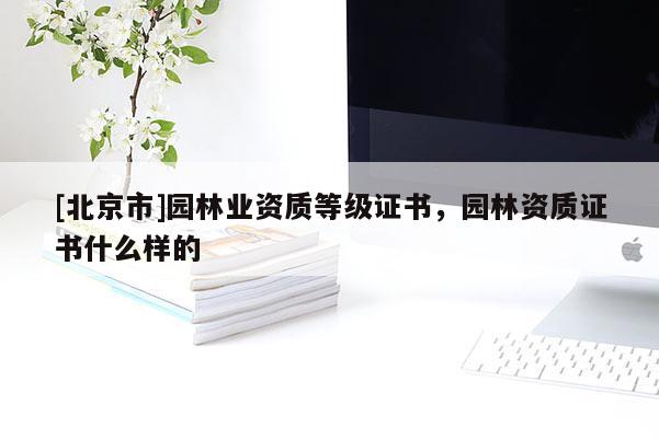 [北京市]園林業(yè)資質等級證書，園林資質證書什么樣的