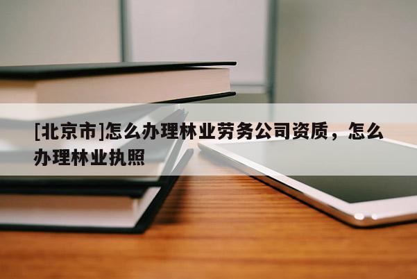 [北京市]怎么辦理林業(yè)勞務(wù)公司資質(zhì)，怎么辦理林業(yè)執(zhí)照