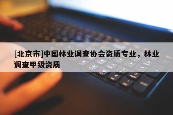 [北京市]中國(guó)林業(yè)調(diào)查協(xié)會(huì)資質(zhì)專業(yè)，林業(yè)調(diào)查甲級(jí)資質(zhì)