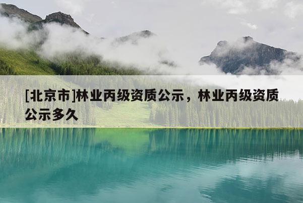 [北京市]林業(yè)丙級資質公示，林業(yè)丙級資質公示多久