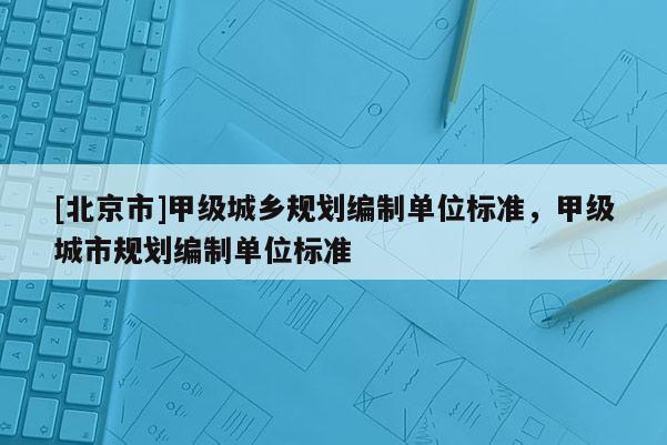 [北京市]甲級城鄉(xiāng)規(guī)劃編制單位標(biāo)準(zhǔn)，甲級城市規(guī)劃編制單位標(biāo)準(zhǔn)