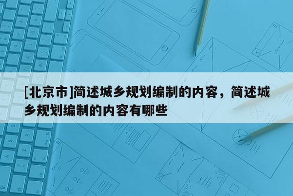 [北京市]簡述城鄉(xiāng)規(guī)劃編制的內(nèi)容，簡述城鄉(xiāng)規(guī)劃編制的內(nèi)容有哪些