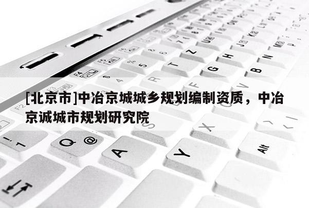 [北京市]中冶京城城鄉(xiāng)規(guī)劃編制資質，中冶京誠城市規(guī)劃研究院