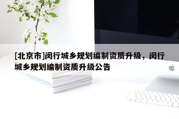 [北京市]閔行城鄉(xiāng)規(guī)劃編制資質(zhì)升級(jí)，閔行城鄉(xiāng)規(guī)劃編制資質(zhì)升級(jí)公告